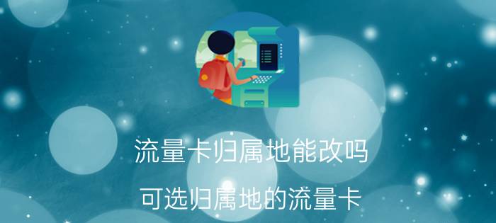 流量卡归属地能改吗 可选归属地的流量卡？